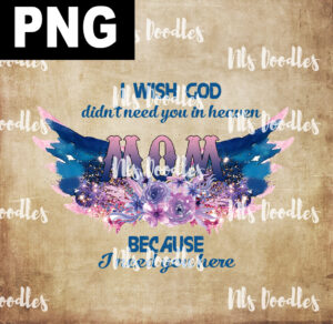 i wish god didn't nee you in heaven because i need you here-mom-PNG DIGITAL DOWNLOAD for sublimation or screens