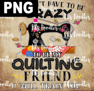 you dont have to be crazy to ne my quilting friend -PNG File DIGITAL DOWNLOAD for sublimation or screens