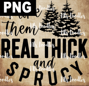 I LIKE THEM REAL THICK AND SPRUCY  PNG DIGITAL DOWNLOAD for sublimation or screens